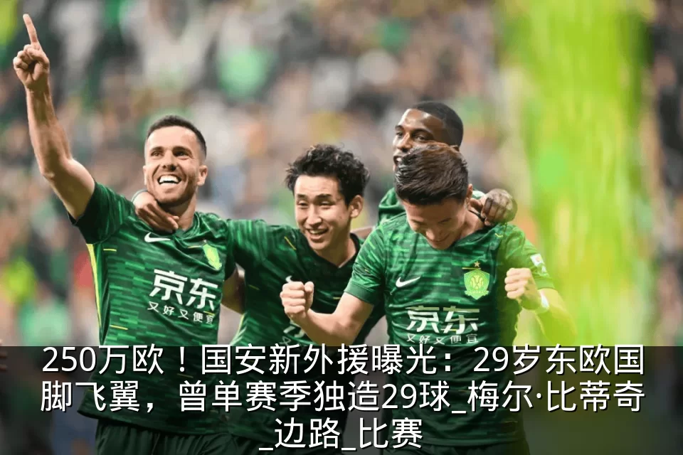 250万欧!国安新外援曝光:29岁东欧国脚飞翼,曾单赛季独造29球_梅尔·比蒂奇_边路_比赛