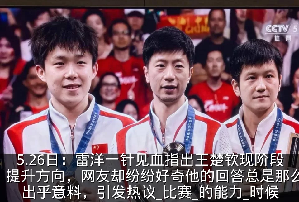 5.26日：雷洋一针见血指出王楚钦现阶段提升方向，网友却纷纷好奇他的回答总是那么出乎意料，引发热议_比赛_的能力_时候
