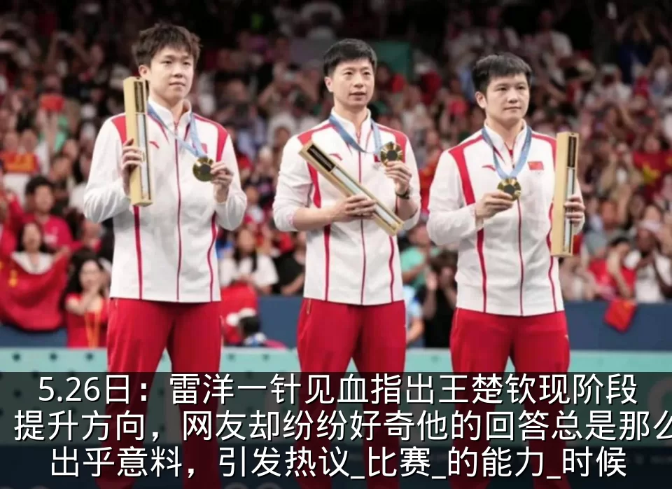 5.26日：雷洋一针见血指出王楚钦现阶段提升方向，网友却纷纷好奇他的回答总是那么出乎意料，引发热议_比赛_的能力_时候
