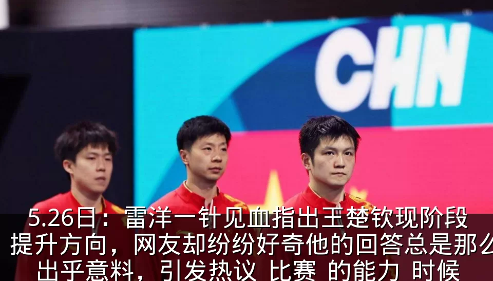 5.26日：雷洋一针见血指出王楚钦现阶段提升方向，网友却纷纷好奇他的回答总是那么出乎意料，引发热议_比赛_的能力_时候