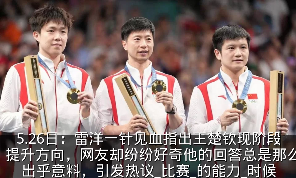 5.26日：雷洋一针见血指出王楚钦现阶段提升方向，网友却纷纷好奇他的回答总是那么出乎意料，引发热议_比赛_的能力_时候